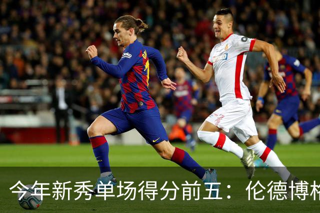 今年新秀单场得分前五：伦德博格占据两席 阿卡夫第一