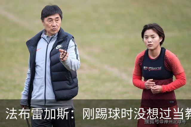 法布雷加斯：刚踢球时没想过当教练 踢中场对成为教练很有帮助