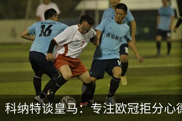 科纳特谈皇马：专注欧冠拒分心德比，盛赞迪奥曼德